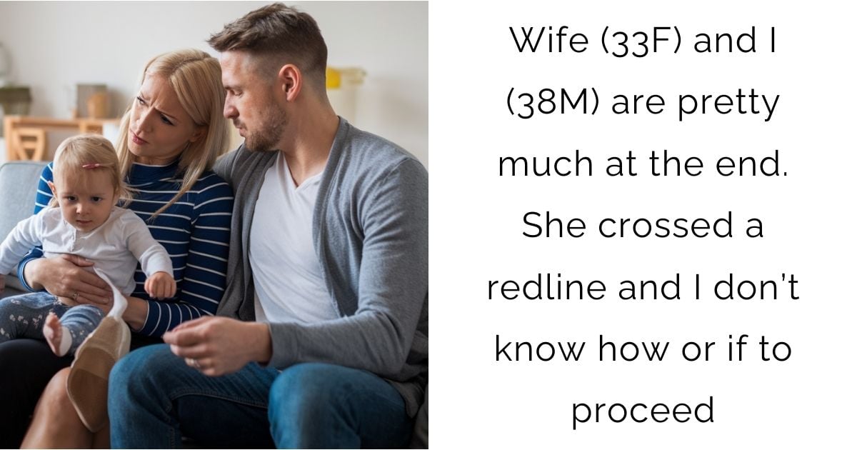 Wife (33F) and I (38M) are pretty much at the end. She crossed a redline and I don’t know how or if to proceed