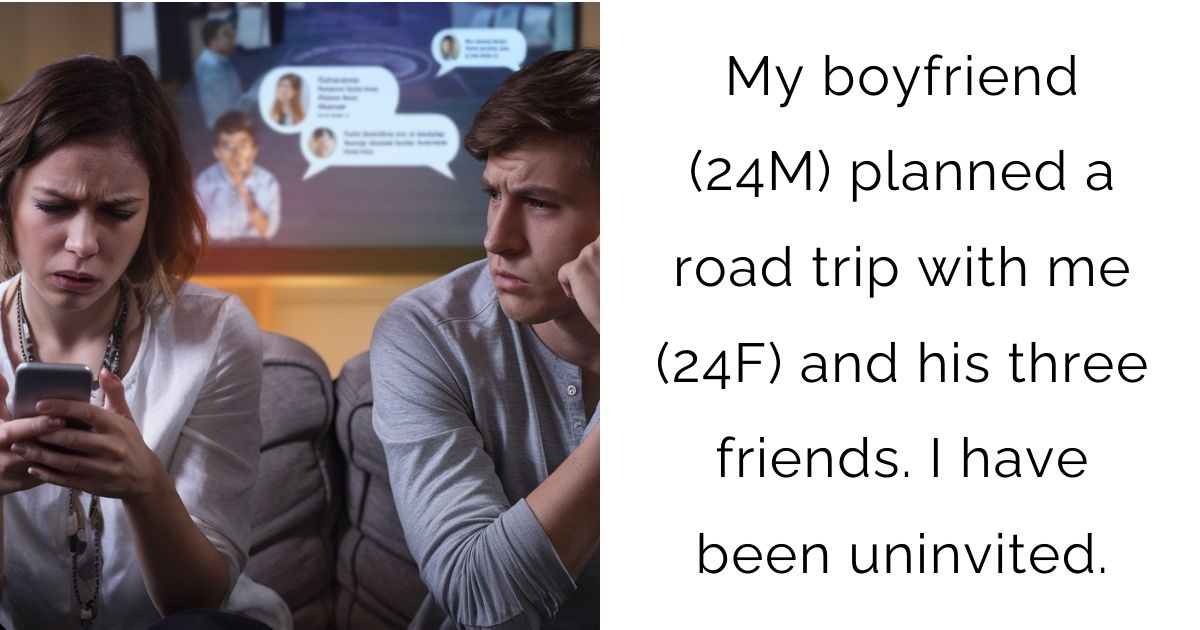 My boyfriend (24M) planned a road trip with me (24F) and his three friends. I have been uninvited.