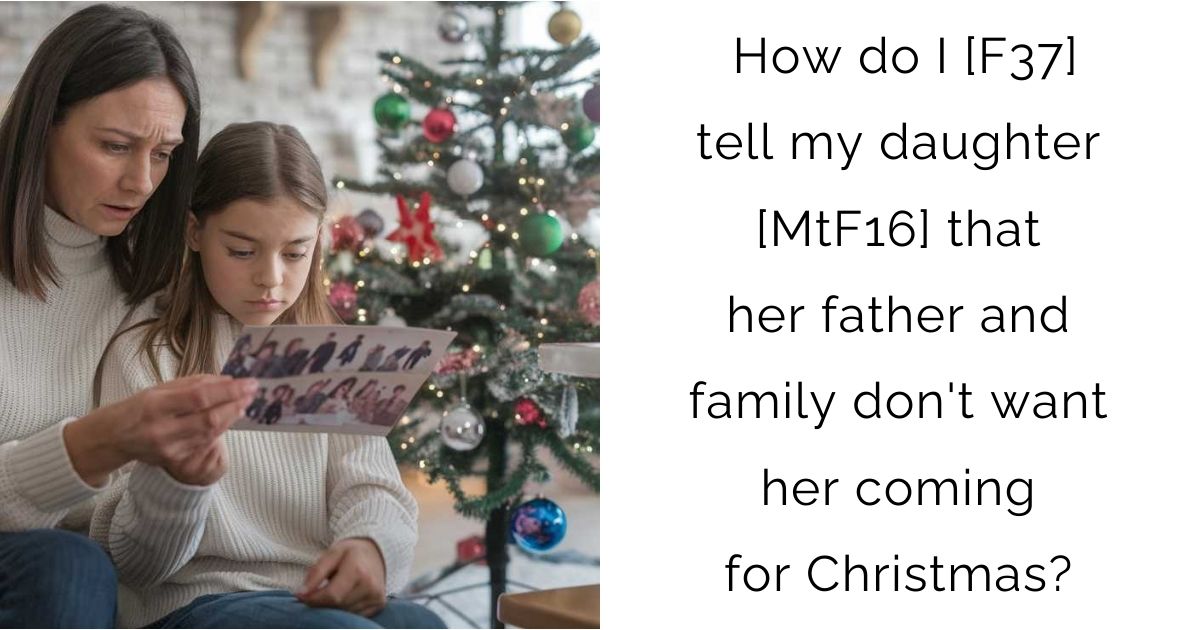 How do I [F37] tell my daughter [MtF16] that her father and family don’t want her coming for Christmas?