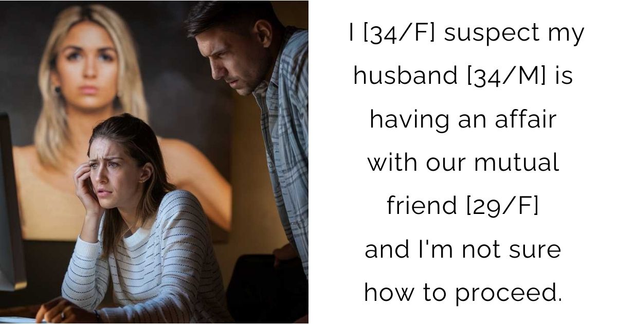 I [34/F] suspect my husband [34/M] is having an affair with our mutual friend [29/F] and I’m not sure how to proceed.