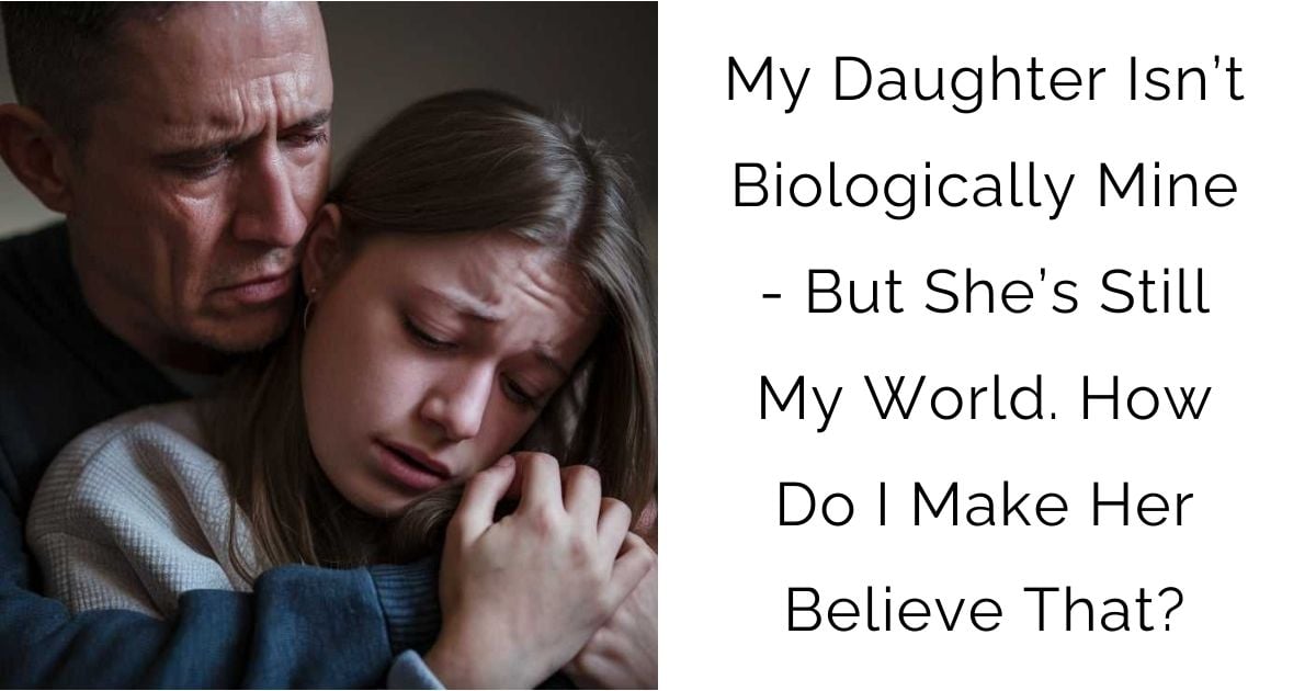 My Daughter Isn’t Biologically Mine – But She’s Still My World. How Do I Make Her Believe That?