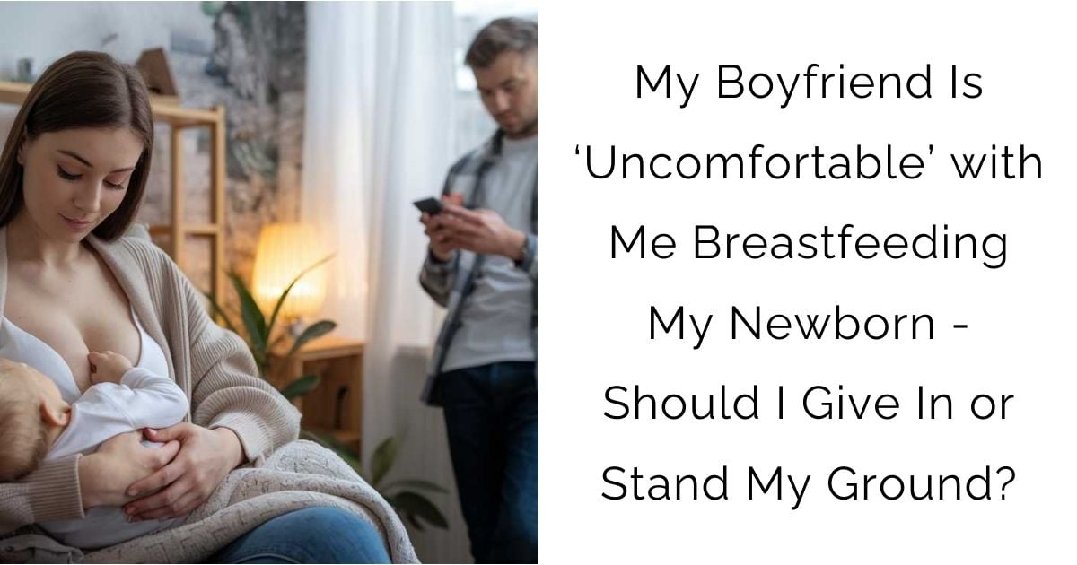 My Boyfriend Is ‘Uncomfortable’ with Me Breastfeeding My Newborn – Should I Give In or Stand My Ground?