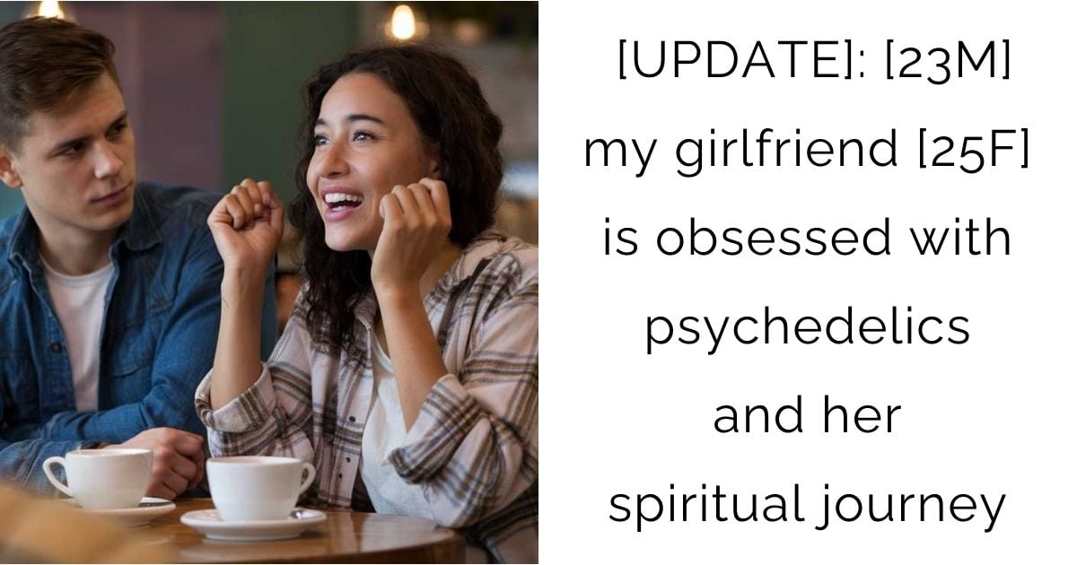 [UPDATE]: [23M] my girlfriend [25F] is obsessed with psychedelics and her spiritual journey