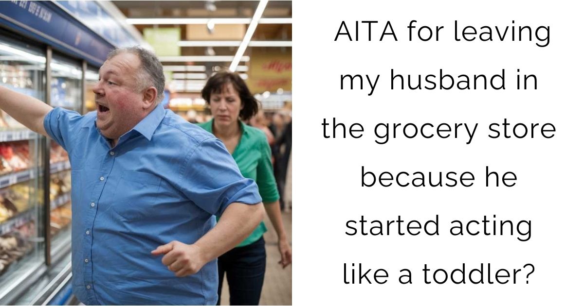 AITA for leaving my husband in the grocery store because he started acting like a toddler?