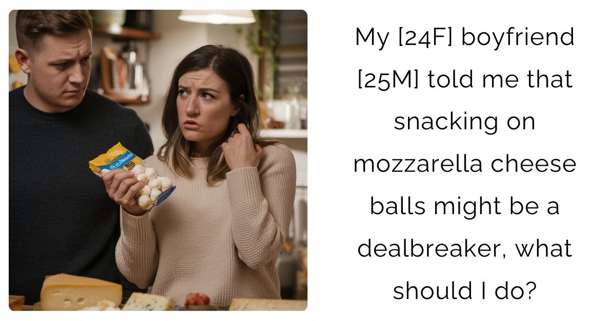 My [24F] boyfriend [25M] told me that snacking on mozzarella cheese balls might be a dealbreaker, what should I do?