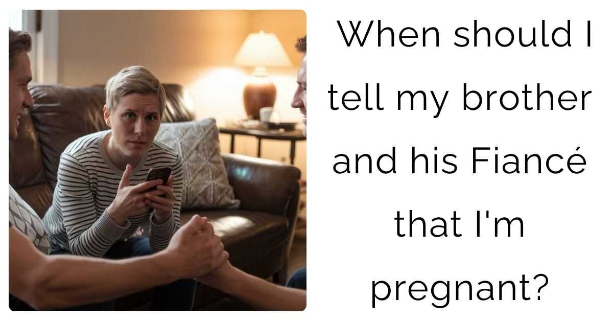 When should I tell my brother and his Fiancé that I’m pregnant?