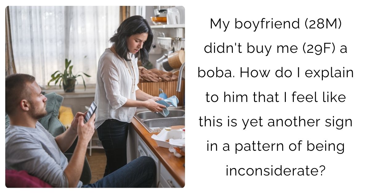 My boyfriend (28M) didn’t buy me (29F) a boba. How do I explain to him that I feel like this is yet another sign in a pattern of being inconsiderate?