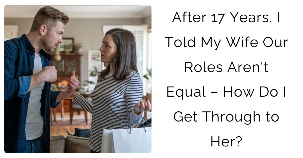 After 17 Years, I Told My Wife Our Roles Aren’t Equal – How Do I Get Through to Her?