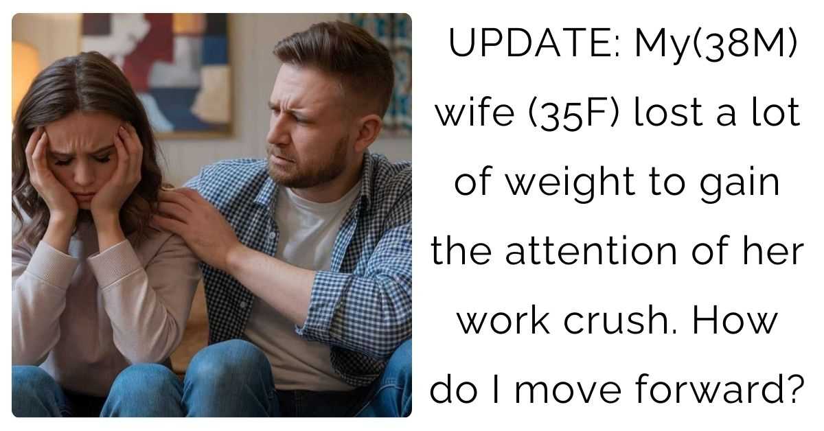 UPDATE: My(38M) wife (35F) lost a lot of weight to gain the attention of her work crush. How do I move forward?