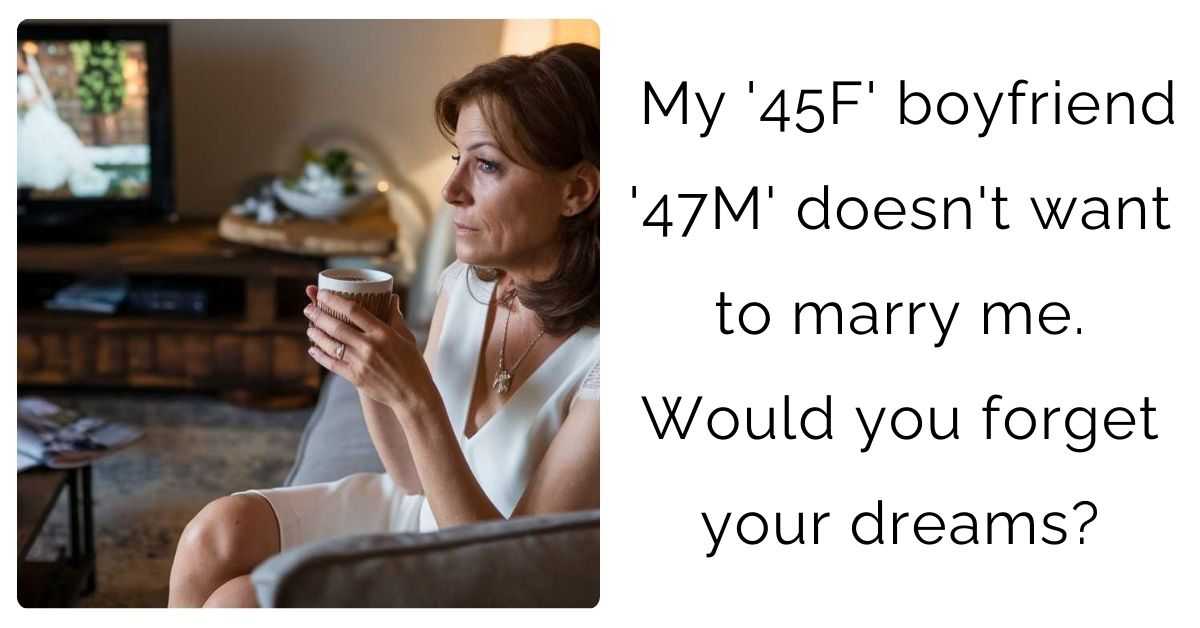 My ’45F’ boyfriend ’47M’ doesn’t want to marry me. Would you forget your dreams?