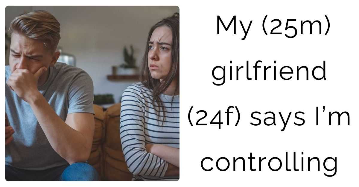 My (25m) girlfriend (24f) says I’m controlling