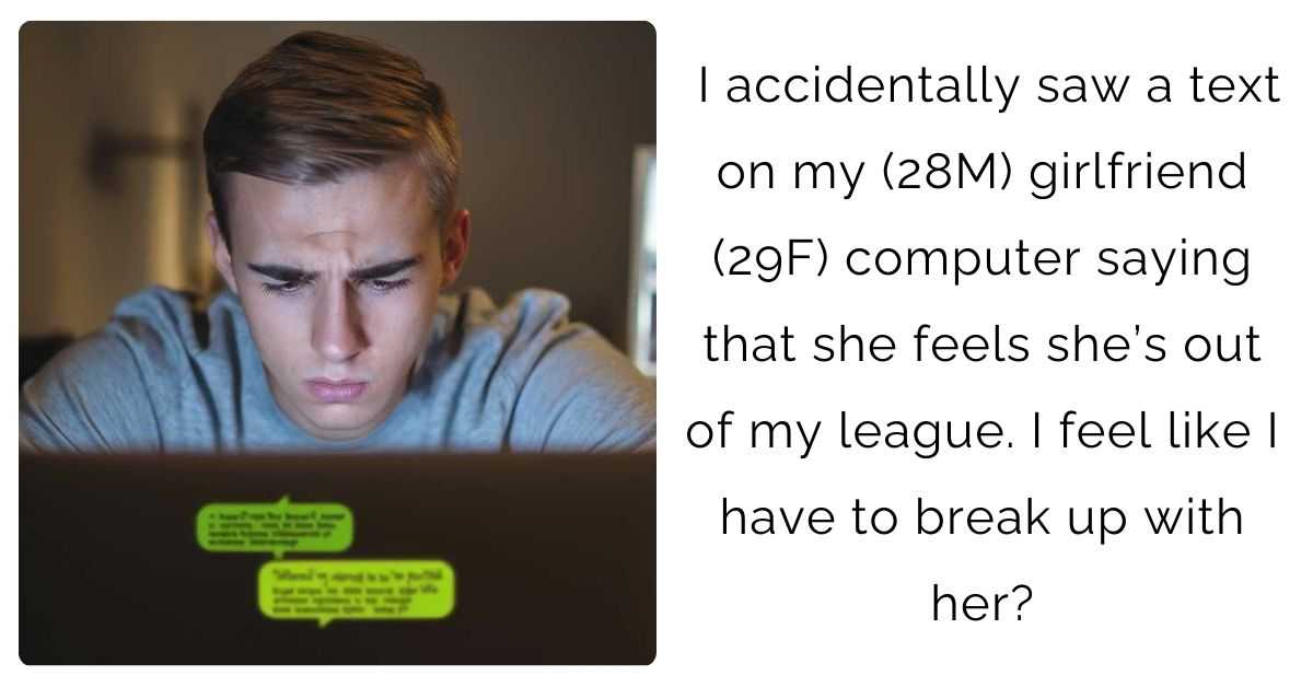 I accidentally saw a text on my (28M) girlfriend (29F) computer saying that she feels she’s out of my league. I feel like I have to break up with her?