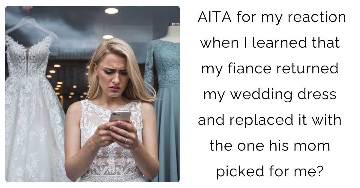 AITA for my reaction when I learned that my fiance returned my wedding dress and replaced it with the one his mom picked for me?