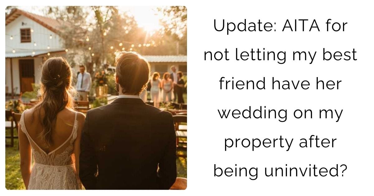 Update: AITA for not letting my best friend have her wedding on my property after being uninvited?