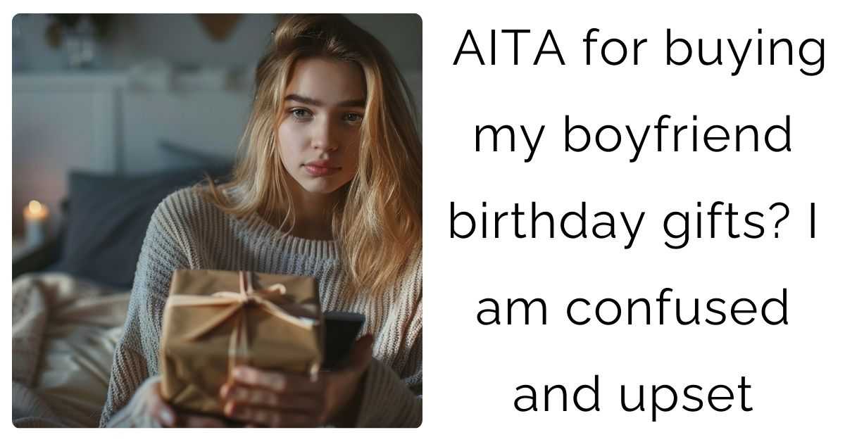 AITA for buying my boyfriend birthday gifts? I am confused and upset