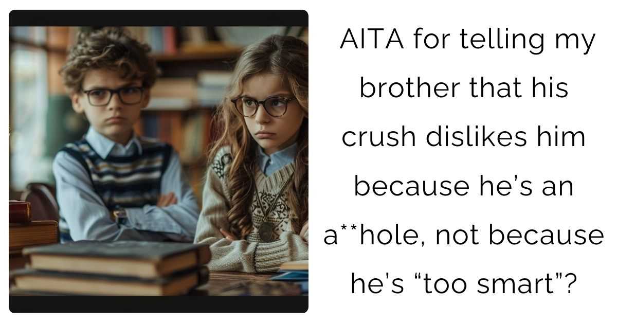 AITA for telling my brother that his crush dislikes him because he’s an a**hole, not because he’s “too smart”?