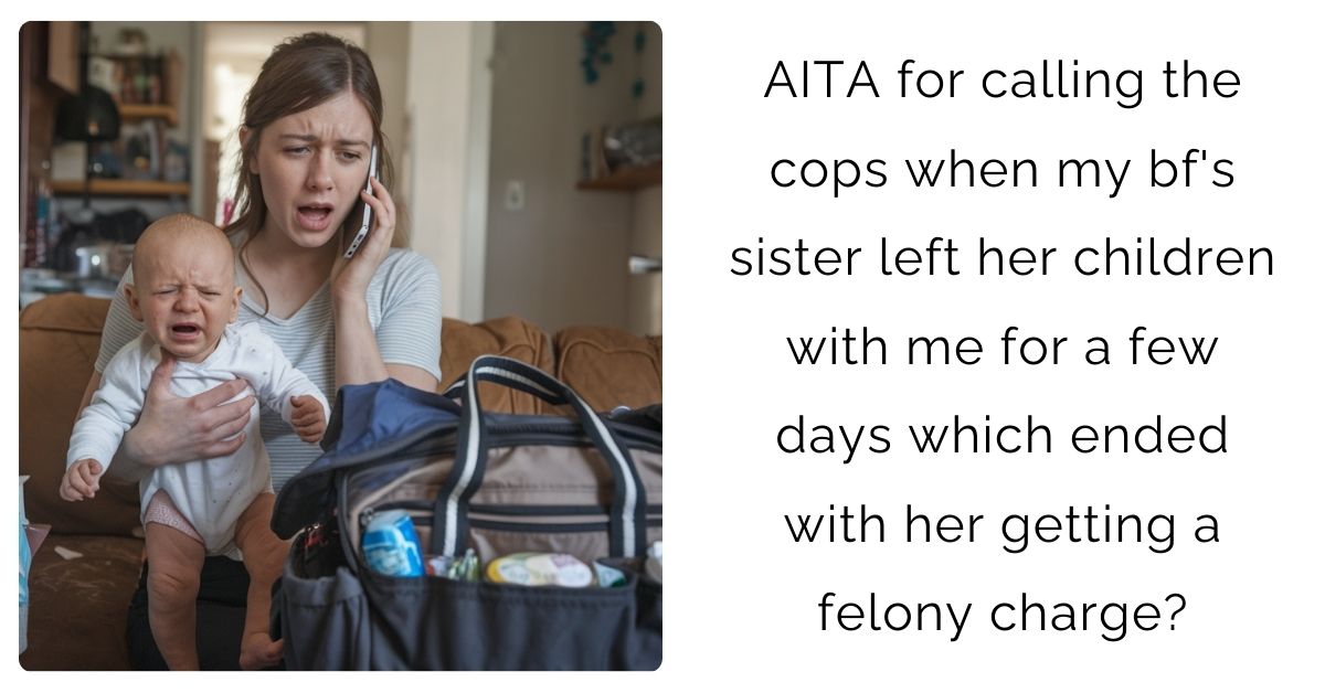 AITA for calling the cops when my bf’s sister left her children with me for a few days which ended with her getting a felony charge?