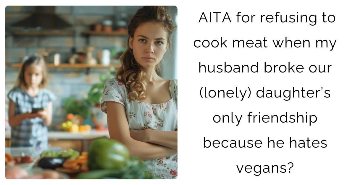 AITA for refusing to cook meat when my husband broke our (lonely) daughter’s only friendship because he hates vegans?