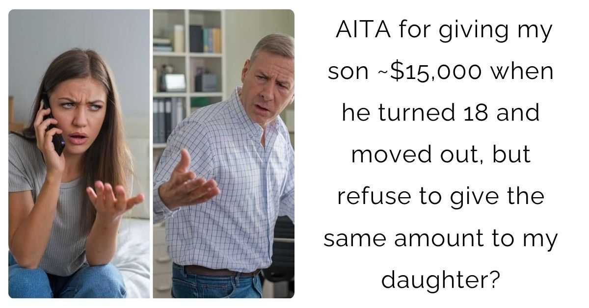 AITA for giving my son ~$15,000 when he turned 18 and moved out, but refuse to give the same amount to my daughter?