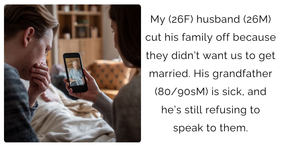 My (26F) husband (26M) cut his family off because they didn’t want us to get married. His grandfather (80/90sM) is sick, and he’s still refusing to speak to them.