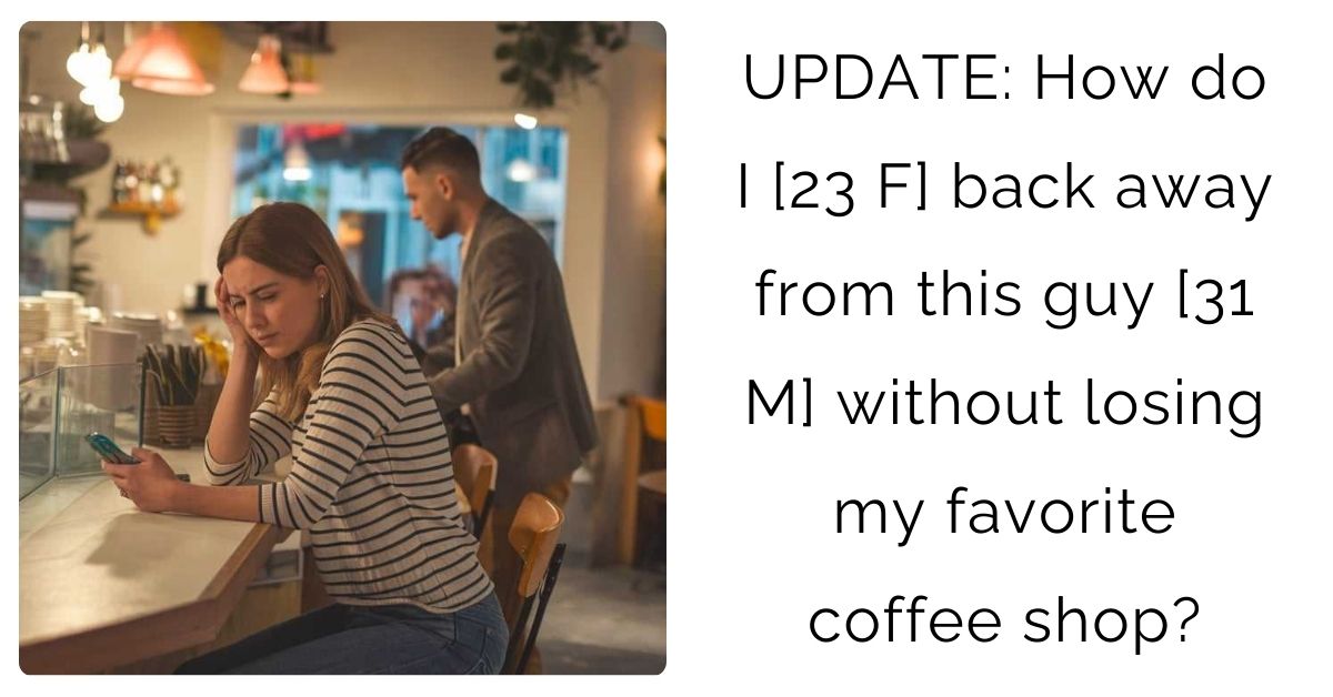 UPDATE: How do I [23 F] back away from this guy [31 M] without losing my favorite coffee shop?