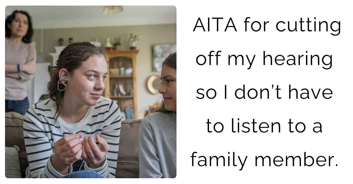 AITA for cutting off my hearing so I don’t have to listen to a family member.