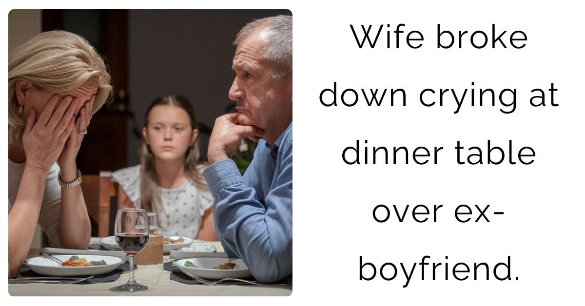 Wife broke down crying at dinner table over ex-boyfriend.