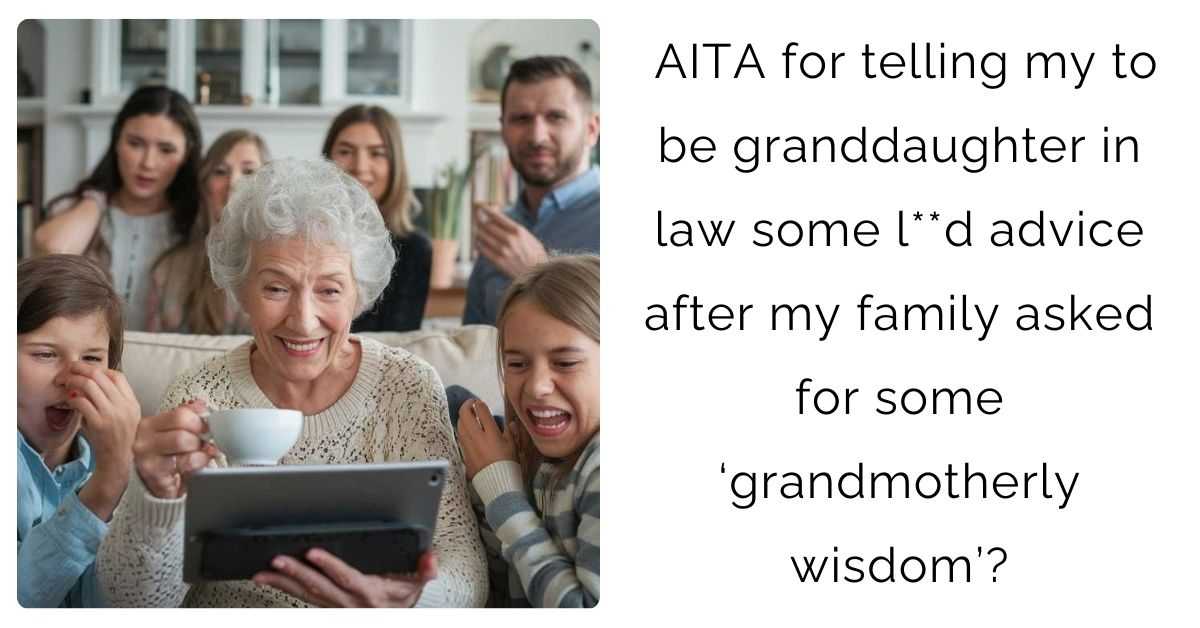 AITA for telling my to be granddaughter in law some l**d advice after my family asked for some ‘grandmotherly wisdom’?