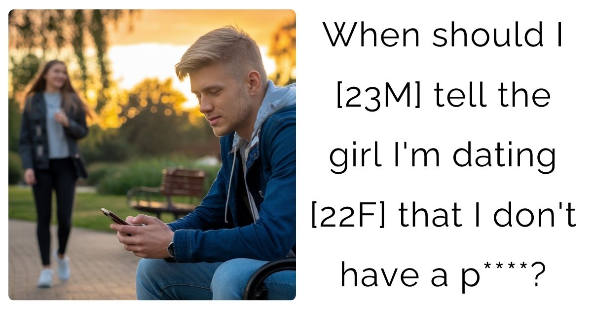 When should I [23M] tell the girl I’m dating [22F] that I don’t have a p****?