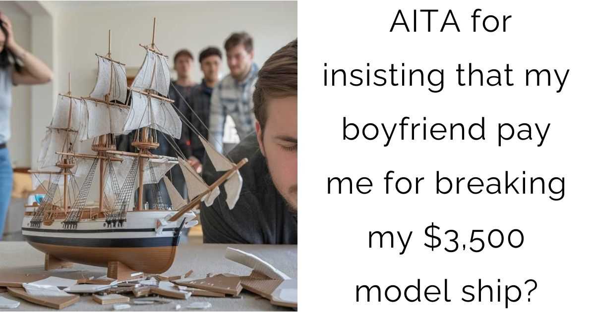 AITA for insisting that my boyfriend pay me for breaking my $3,500 model ship?