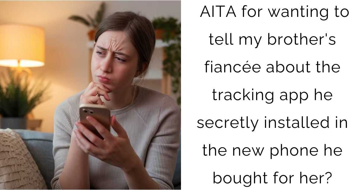 AITA for wanting to tell my brother’s fiancée about the tracking app he secretly installed in the new phone he bought for her?