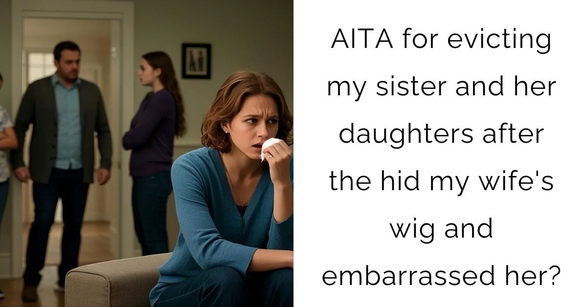 AITA for evicting my sister and her daughters after the hid my wife’s wig and embarrassed her?