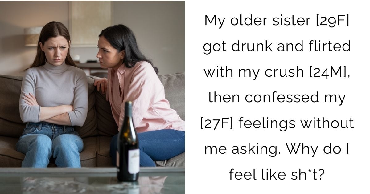 My older sister [29F] got drunk and flirted with my crush [24M], then confessed my [27F] feelings without me asking. Why do I feel like s**t?