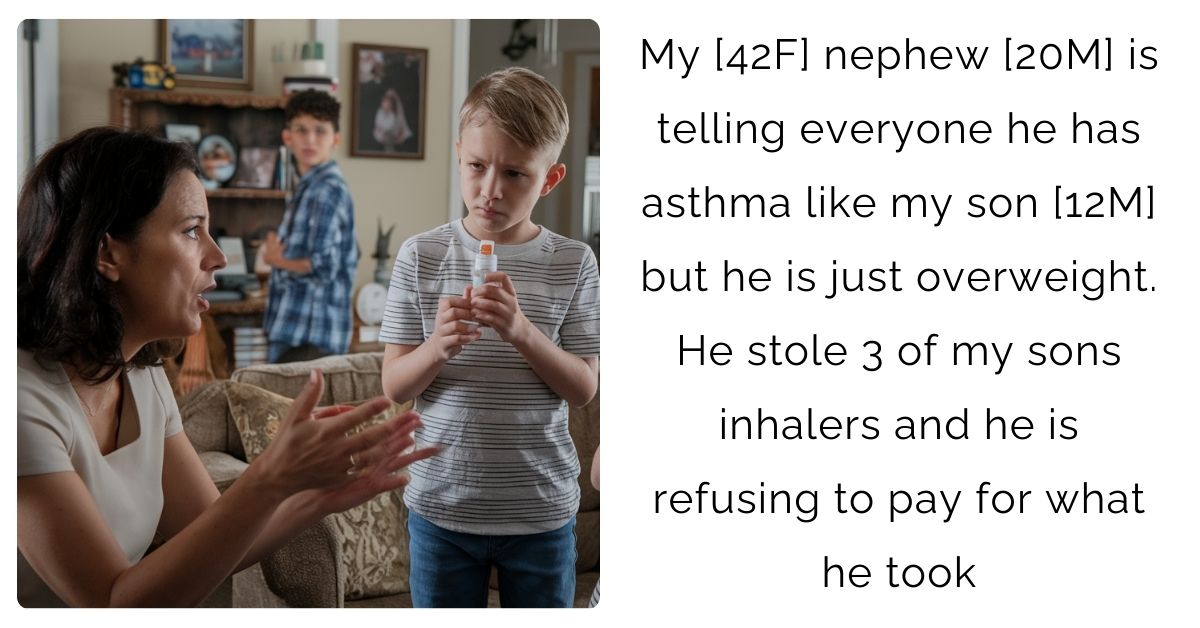 My [42F] nephew [20M] is telling everyone he has asthma like my son [12M] but he is just overweight. He stole 3 of my sons inhalers and he is refusing to pay for what he took