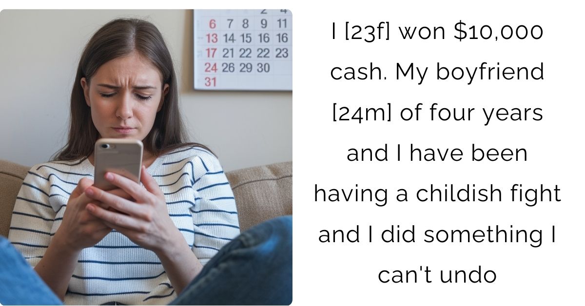 I [23f] won $10,000 cash. My boyfriend [24m] of four years and I have been having a childish fight and I did something I can’t undo