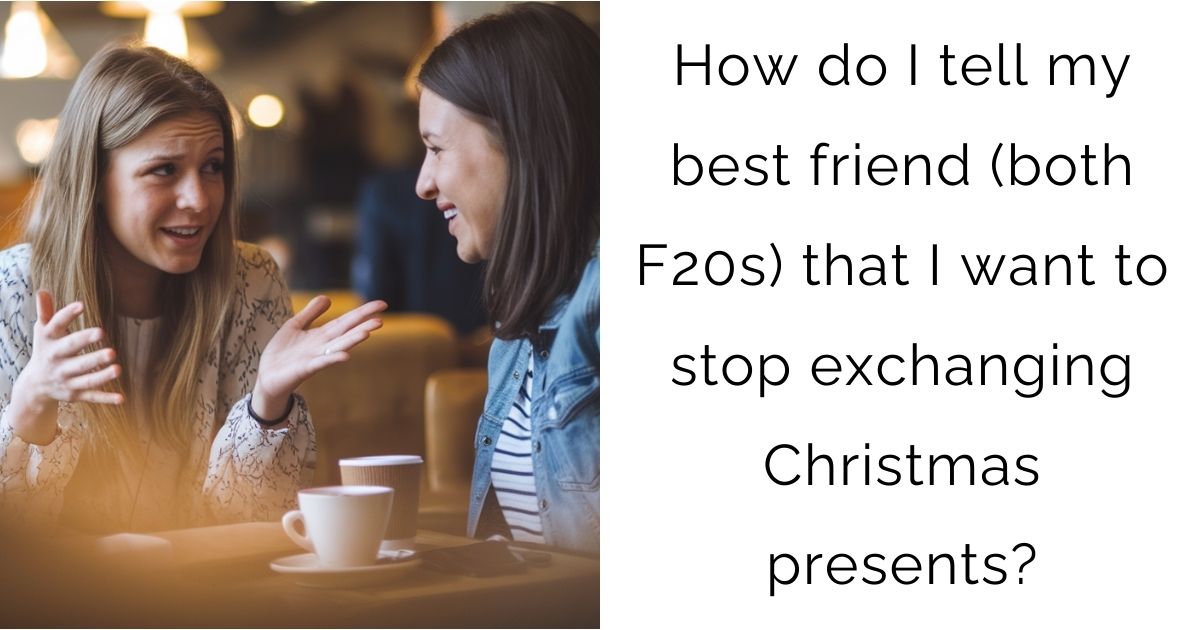 How do I tell my best friend (both F20s) that I want to stop exchanging Christmas presents?