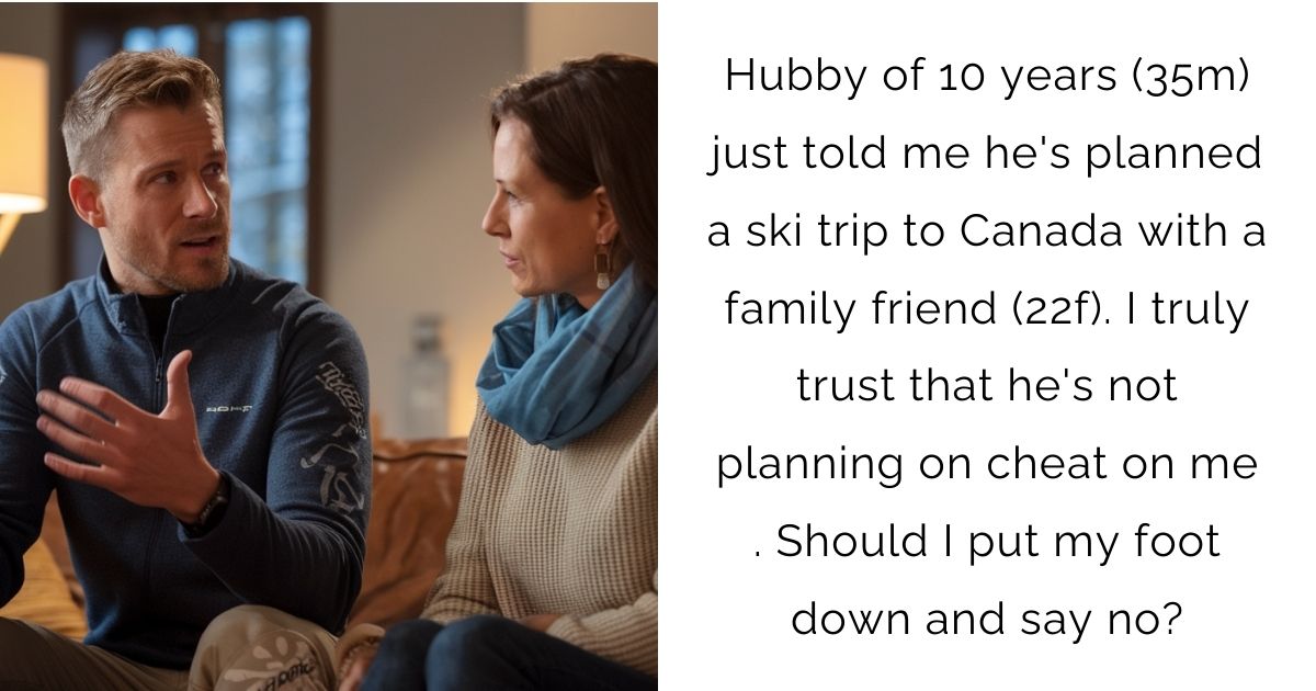 Hubby of 10 years (35m) just told me he’s planned a ski trip to Canada with a family friend (22f). I truly trust that he’s not planning on cheat on me . Should I put my foot down and say no?