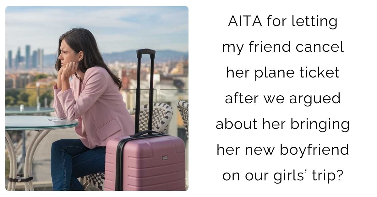 AITA for letting my friend cancel her plane ticket after we argued about her bringing her new boyfriend on our girls’ trip?