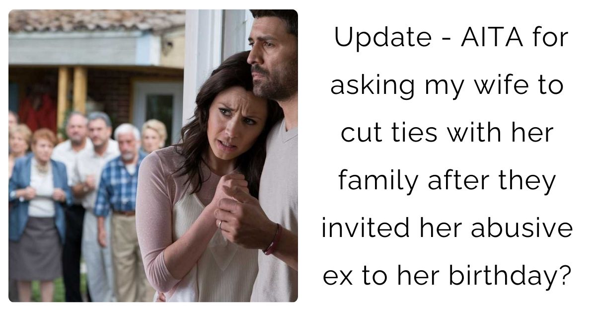 Update – AITA for asking my wife to cut ties with her family after they invited her abusive ex to her birthday?