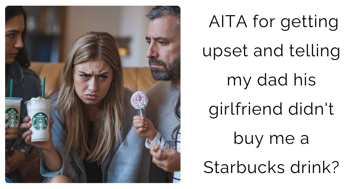 AITA for getting upset and telling my dad his girlfriend didn’t buy me a Starbucks drink?