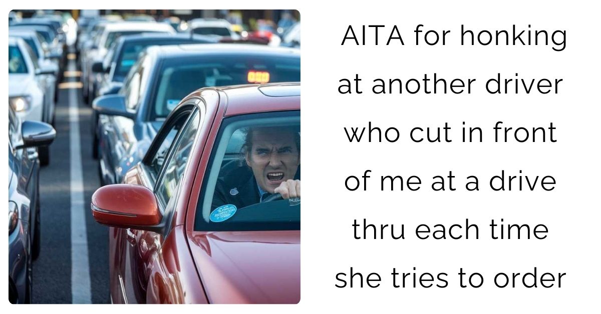 AITA for honking at another driver who cut in front of me at a drive thru each time she tries to order