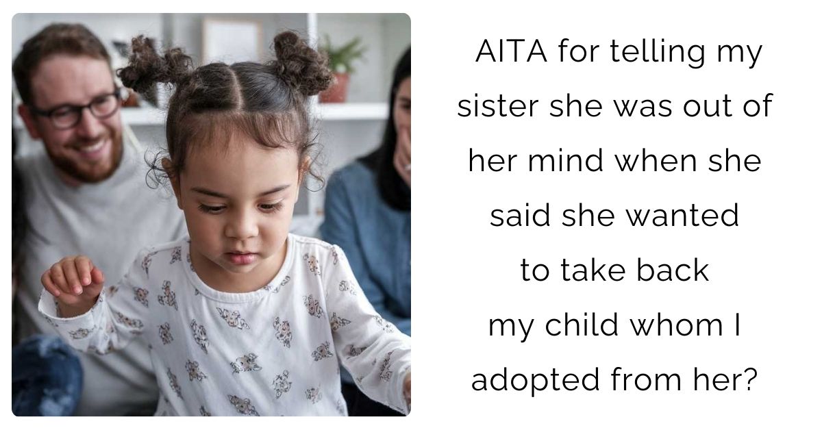 AITA for telling my sister she was out of her mind when she said she wanted to take back my child whom I adopted from her?