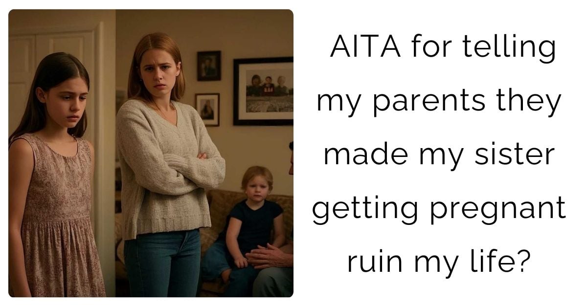 AITA for telling my parents they made my sister getting pregnant ruin my life?