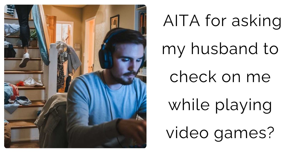 AITA for asking my husband to check on me while playing video games?