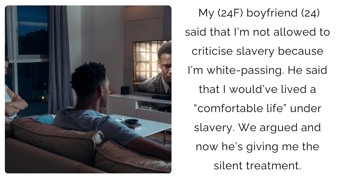 My (24F) boyfriend (24) said that I’m not allowed to criticise slavery because I’m white-passing. He said that I would’ve lived a “comfortable life” under slavery. We argued and now he’s giving me the silent treatment.