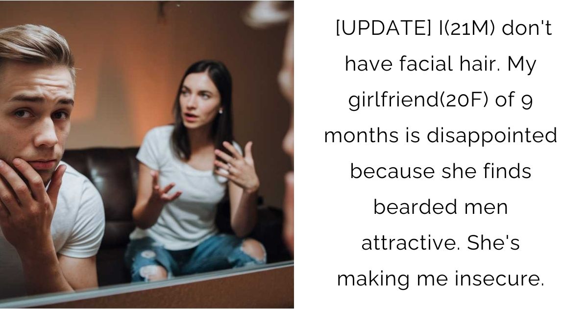 [UPDATE] I(21M) don’t have facial hair. My girlfriend(20F) of 9 months is disappointed because she finds bearded men attractive. She’s making me insecure.