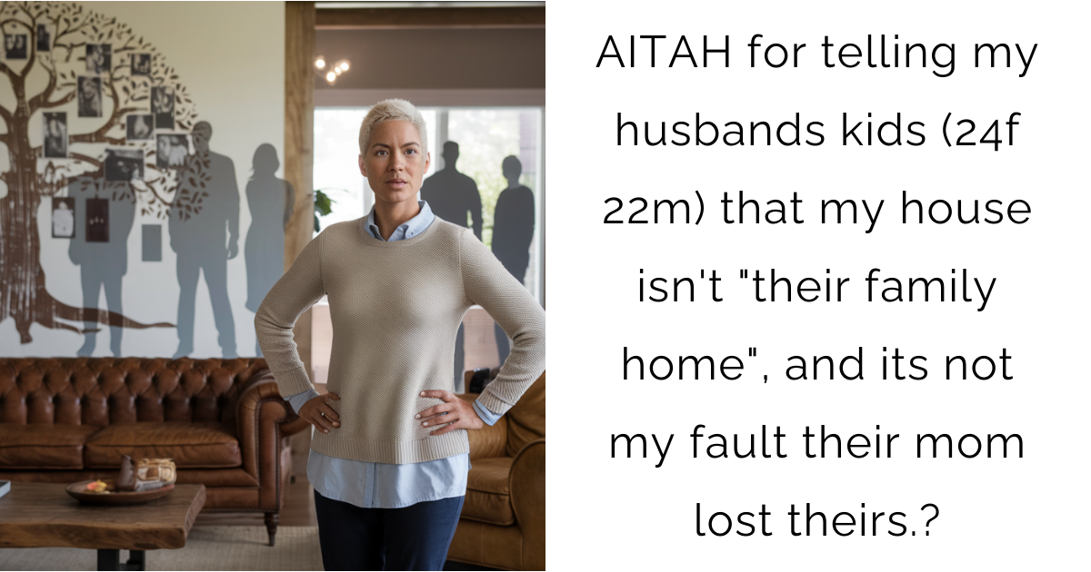 AITAH for telling my husbands kids (24f 22m) that my house isn’t “their family home”, and its not my fault their mom lost theirs?