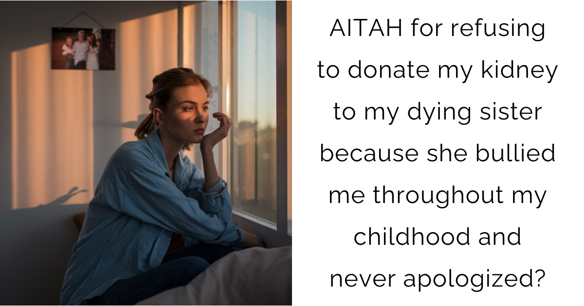 AITAH for refusing to donate my kidney to my dying sister because she bullied me throughout my childhood and never apologized?