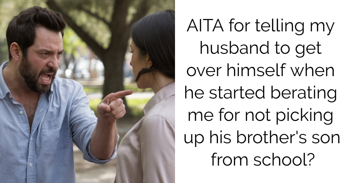 AITA for telling my husband to get over himself when he started berating me for not picking up his brother’s son from school?