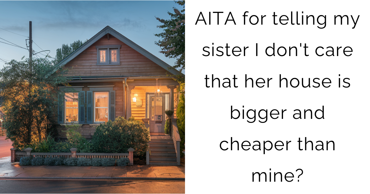 AITA for telling my sister I don’t care that her house is bigger and cheaper than mine?